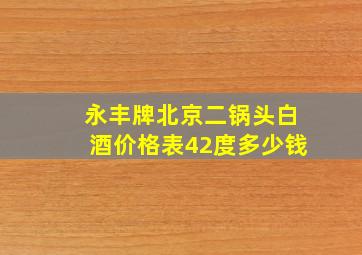 永丰牌北京二锅头白酒价格表42度多少钱