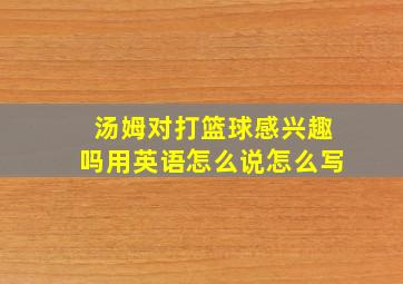 汤姆对打篮球感兴趣吗用英语怎么说怎么写