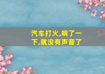 汽车打火,响了一下,就没有声音了