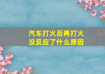 汽车打火后再打火没反应了什么原因