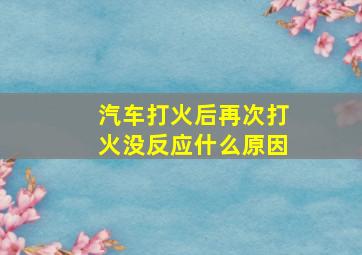 汽车打火后再次打火没反应什么原因