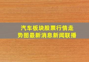 汽车板块股票行情走势图最新消息新闻联播