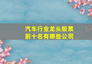 汽车行业龙头股票前十名有哪些公司