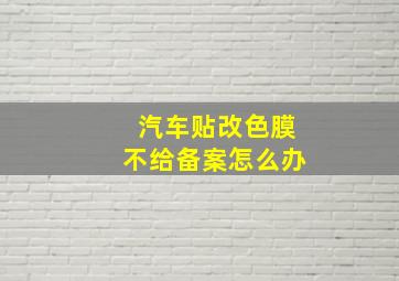 汽车贴改色膜不给备案怎么办