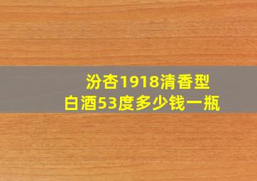 汾杏1918清香型白酒53度多少钱一瓶