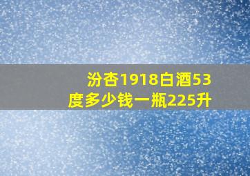 汾杏1918白酒53度多少钱一瓶225升