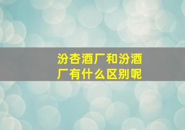 汾杏酒厂和汾酒厂有什么区别呢