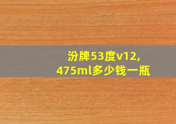 汾牌53度v12,475ml多少钱一瓶