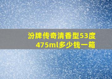 汾牌传奇清香型53度475ml多少钱一箱