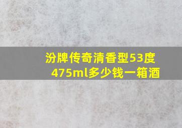 汾牌传奇清香型53度475ml多少钱一箱酒