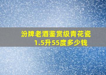 汾牌老酒鉴赏级青花瓷1.5升55度多少钱