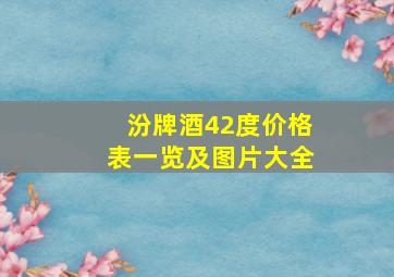 汾牌酒42度价格表一览及图片大全