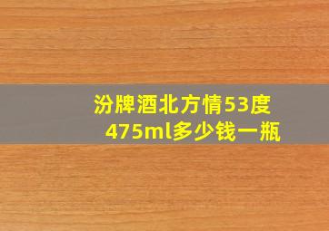 汾牌酒北方情53度475ml多少钱一瓶