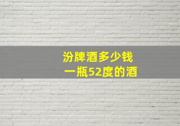 汾牌酒多少钱一瓶52度的酒