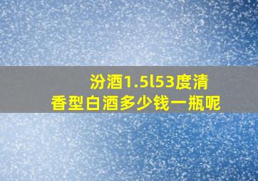 汾酒1.5l53度清香型白酒多少钱一瓶呢