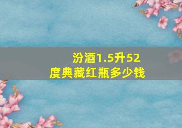 汾酒1.5升52度典藏红瓶多少钱