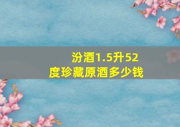 汾酒1.5升52度珍藏原酒多少钱