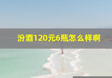 汾酒120元6瓶怎么样啊