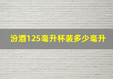 汾酒125毫升杯装多少毫升