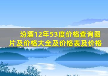 汾酒12年53度价格查询图片及价格大全及价格表及价格