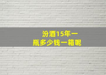 汾酒15年一瓶多少钱一箱呢