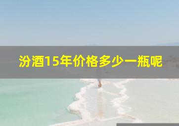 汾酒15年价格多少一瓶呢