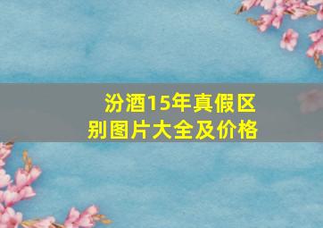 汾酒15年真假区别图片大全及价格