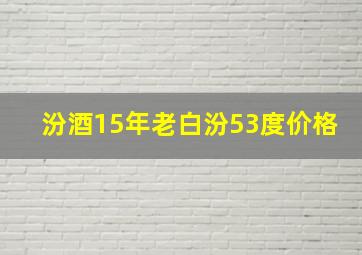 汾酒15年老白汾53度价格