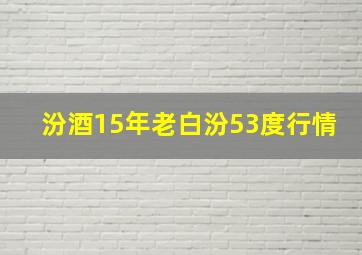 汾酒15年老白汾53度行情