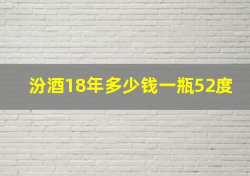 汾酒18年多少钱一瓶52度