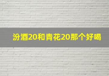 汾酒20和青花20那个好喝