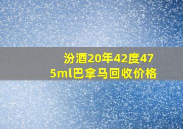 汾酒20年42度475ml巴拿马回收价格