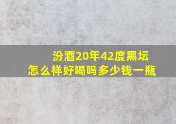 汾酒20年42度黑坛怎么样好喝吗多少钱一瓶