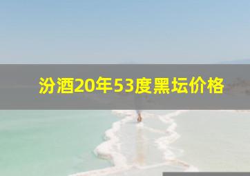 汾酒20年53度黑坛价格