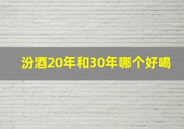 汾酒20年和30年哪个好喝