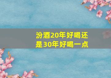 汾酒20年好喝还是30年好喝一点