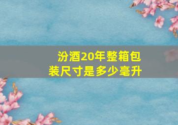 汾酒20年整箱包装尺寸是多少毫升