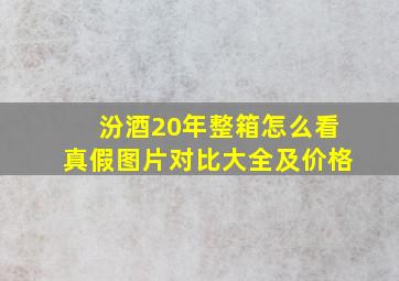 汾酒20年整箱怎么看真假图片对比大全及价格