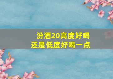 汾酒20高度好喝还是低度好喝一点