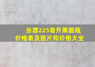 汾酒225毫升黑圆瓶价格表及图片和价格大全