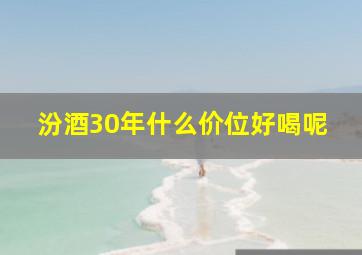 汾酒30年什么价位好喝呢