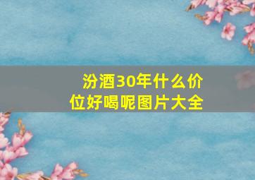 汾酒30年什么价位好喝呢图片大全