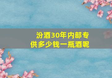 汾酒30年内部专供多少钱一瓶酒呢