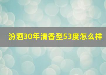 汾酒30年清香型53度怎么样