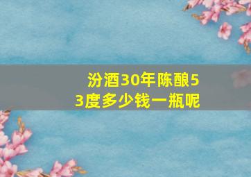 汾酒30年陈酿53度多少钱一瓶呢