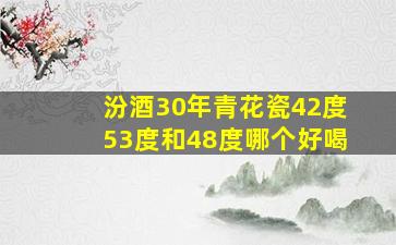 汾酒30年青花瓷42度53度和48度哪个好喝