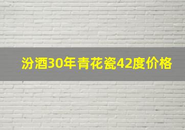 汾酒30年青花瓷42度价格