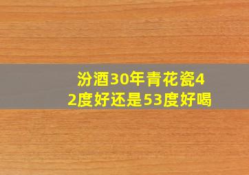 汾酒30年青花瓷42度好还是53度好喝