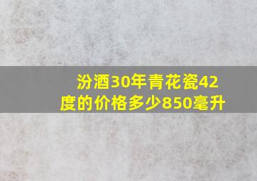 汾酒30年青花瓷42度的价格多少850毫升