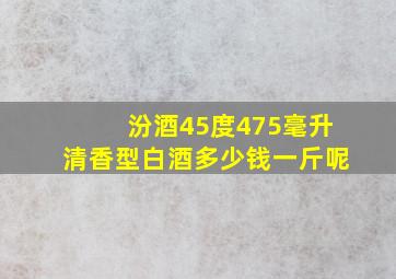 汾酒45度475毫升清香型白酒多少钱一斤呢